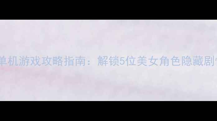 图片 必玩！高颜值单机游戏攻略指南：解锁5位美女角色隐藏剧情与通关技巧2