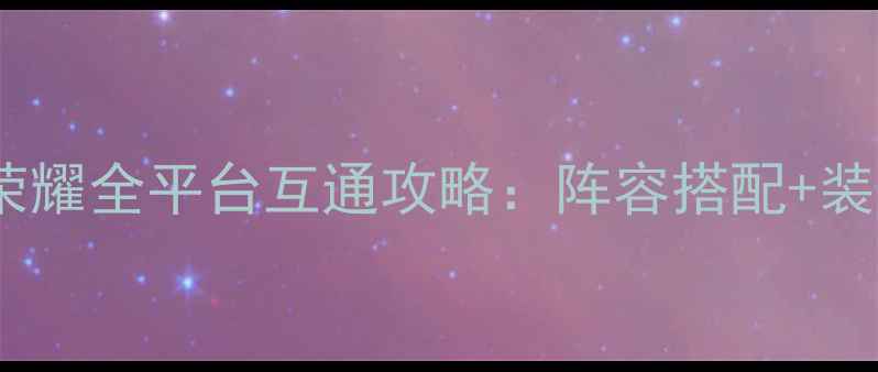 图片 必玩！黑暗与荣耀全平台互通攻略：阵容搭配+装备推荐+活动全