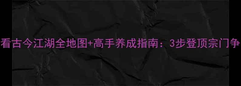 图片 必看古今江湖全地图+高手养成指南：3步登顶宗门争霸