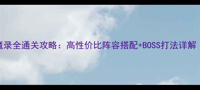 图片 必看西游女儿国伏魔录全通关攻略：高性价比阵容搭配+BOSS打法详解（附最新活动技巧）