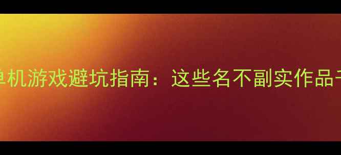 图片 必看！单机游戏避坑指南：这些名不副实作品千万别碰