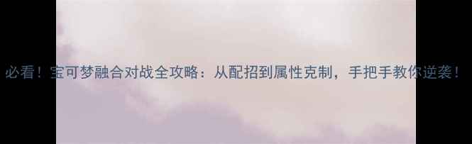 图片 必看！宝可梦融合对战全攻略：从配招到属性克制，手把手教你逆袭！