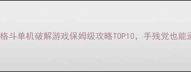 图片 必看！格斗单机破解游戏保姆级攻略TOP10，手残党也能通关🔥1