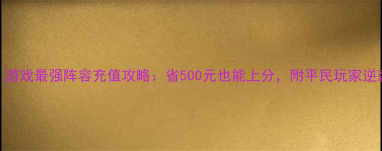 图片 必看！游戏最强阵容充值攻略：省500元也能上分，附平民玩家逆袭指南