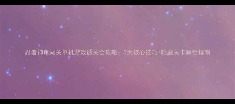 图片 忍者神龟闯关单机游戏通关全攻略：5大核心技巧+隐藏关卡解锁指南