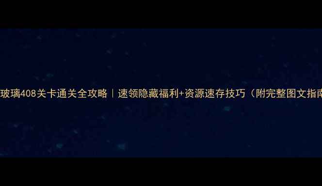 图片 快乐玻璃408关卡通关全攻略｜速领隐藏福利+资源速存技巧（附完整图文指南）2