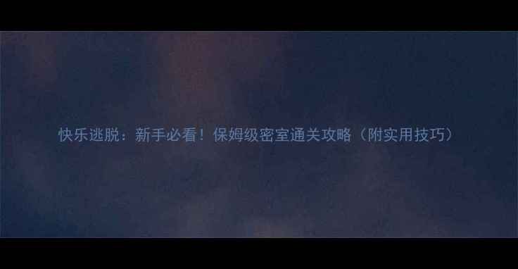 图片 快乐逃脱：新手必看！保姆级密室通关攻略（附实用技巧）