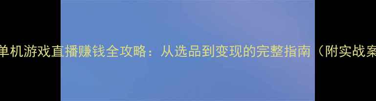 图片 快手单机游戏直播赚钱全攻略：从选品到变现的完整指南（附实战案例）