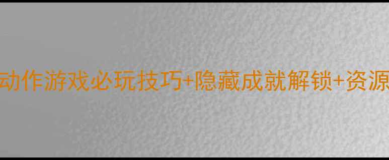 图片 快猴单机版通关全攻略：动作游戏必玩技巧+隐藏成就解锁+资源收集指南（附BOSS打法）