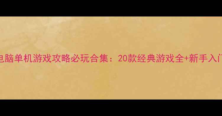 图片 怀旧电脑单机游戏攻略必玩合集：20款经典游戏全+新手入门指南