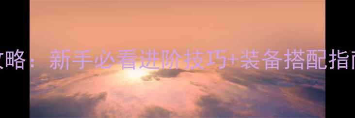 图片 怒斩轩辕全平台攻略：新手必看进阶技巧+装备搭配指南（附满级路线）