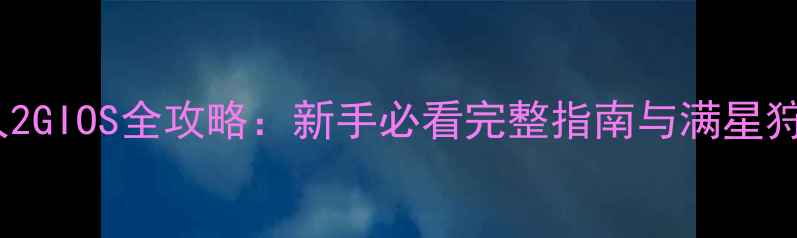 图片 怪物猎人2GIOS全攻略：新手必看完整指南与满星狩猎技巧1