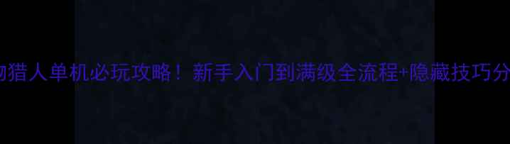 图片 怪物猎人单机必玩攻略！新手入门到满级全流程+隐藏技巧分享1