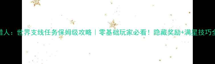 图片 怪物猎人：世界支线任务保姆级攻略｜零基础玩家必看！隐藏奖励+满星技巧全公开