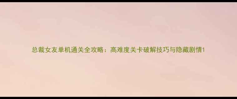 图片 总裁女友单机通关全攻略：高难度关卡破解技巧与隐藏剧情1