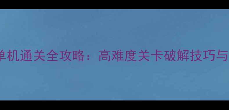 图片 总裁女友单机通关全攻略：高难度关卡破解技巧与隐藏剧情2