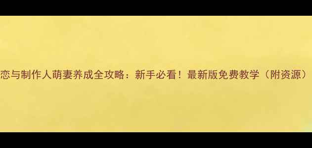 图片 恋与制作人萌妻养成全攻略：新手必看！最新版免费教学（附资源）