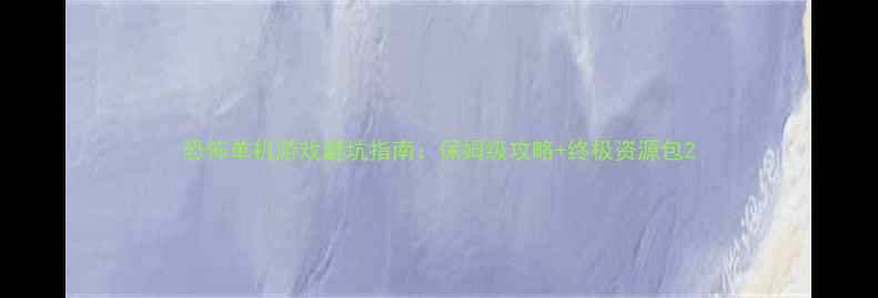 图片 恐怖单机游戏避坑指南：保姆级攻略+终极资源包2