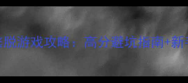 图片 恐怖单机逃脱游戏攻略：高分避坑指南+新手必看技巧