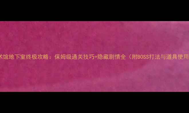 图片 恐怖美术馆地下室终极攻略：保姆级通关技巧+隐藏剧情全（附BOSS打法与道具使用指南）2
