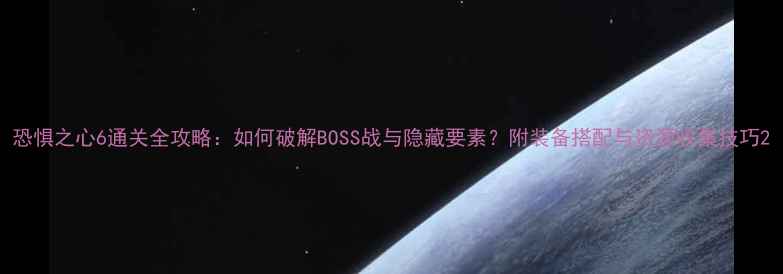 图片 恐惧之心6通关全攻略：如何破解BOSS战与隐藏要素？附装备搭配与资源收集技巧2