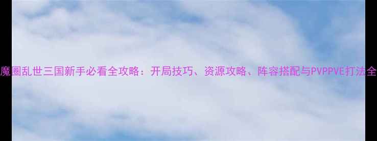 图片 恶魔圈乱世三国新手必看全攻略：开局技巧、资源攻略、阵容搭配与PVPPVE打法全！