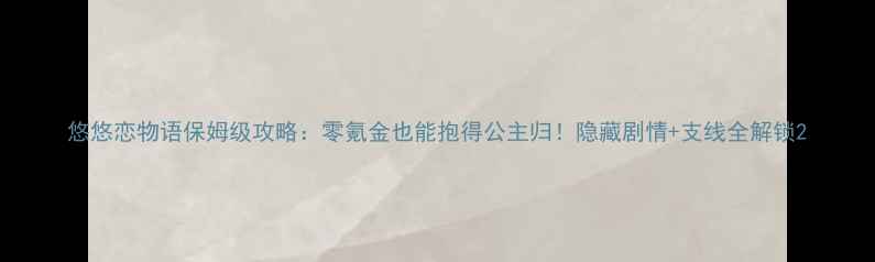 图片 悠悠恋物语保姆级攻略：零氪金也能抱得公主归！隐藏剧情+支线全解锁2