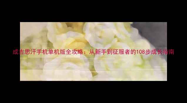 图片 成吉思汗手机单机版全攻略：从新手到征服者的108步成长指南