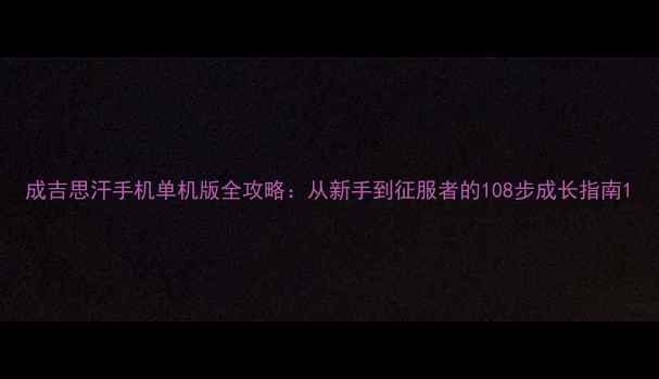 图片 成吉思汗手机单机版全攻略：从新手到征服者的108步成长指南1