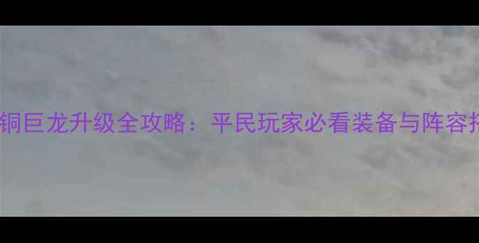 图片 我叫MT青铜巨龙升级全攻略：平民玩家必看装备与阵容搭配指南1