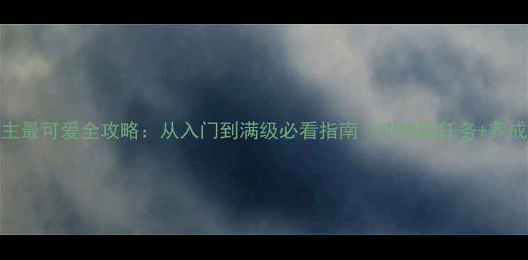 图片 我家公主最可爱全攻略：从入门到满级必看指南（附隐藏任务+养成技巧）