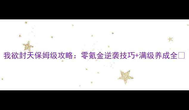 图片 我欲封天保姆级攻略：零氪金逆袭技巧+满级养成全✨