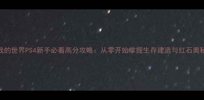 图片 我的世界PS4新手必看高分攻略：从零开始掌握生存建造与红石奥秘