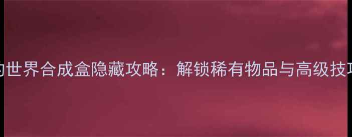 图片 我的世界合成盒隐藏攻略：解锁稀有物品与高级技巧全