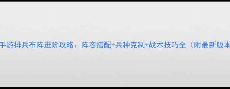 图片 我的使命手游排兵布阵进阶攻略：阵容搭配+兵种克制+战术技巧全（附最新版本排兵图）