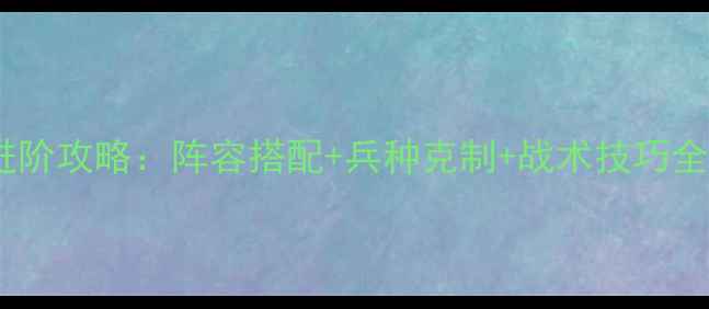 图片 我的使命手游排兵布阵进阶攻略：阵容搭配+兵种克制+战术技巧全（附最新版本排兵图）2