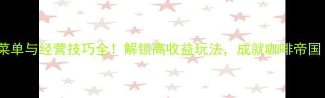 图片 我的咖啡店隐藏菜单与经营技巧全！解锁高收益玩法，成就咖啡帝国（附详细图文）1