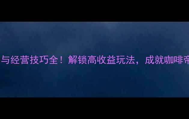 图片 我的咖啡店隐藏菜单与经营技巧全！解锁高收益玩法，成就咖啡帝国（附详细图文）2