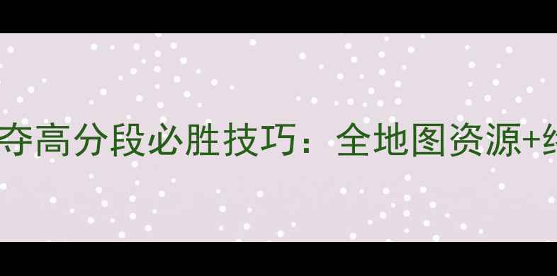 图片 战争与文明掠夺高分段必胜技巧：全地图资源+终极战术指南1