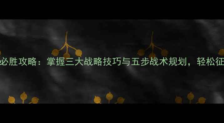 图片 战争艺术必胜攻略：掌握三大战略技巧与五步战术规划，轻松征服战场！