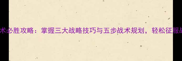 图片 战争艺术必胜攻略：掌握三大战略技巧与五步战术规划，轻松征服战场！2