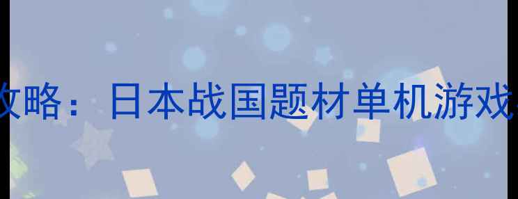 图片 战国传奇全通关攻略：日本战国题材单机游戏必玩技巧与策略1