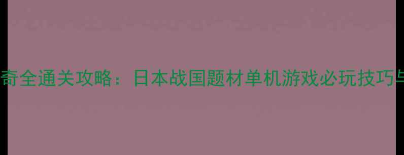 图片 战国传奇全通关攻略：日本战国题材单机游戏必玩技巧与策略2