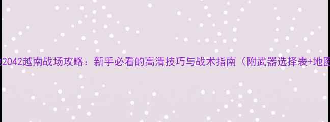 图片 战地2042越南战场攻略：新手必看的高清技巧与战术指南（附武器选择表+地图）2