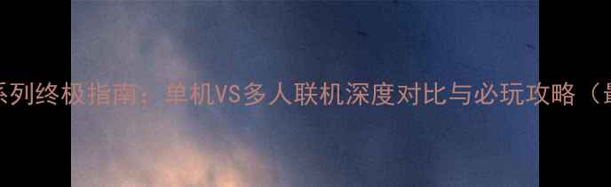 图片 战地系列终极指南：单机VS多人联机深度对比与必玩攻略（最新）