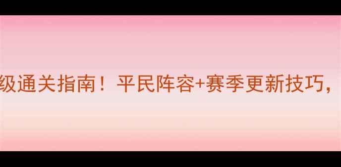 图片 战就战攻略第二章保姆级通关指南！平民阵容+赛季更新技巧，零基础也能快速上分！