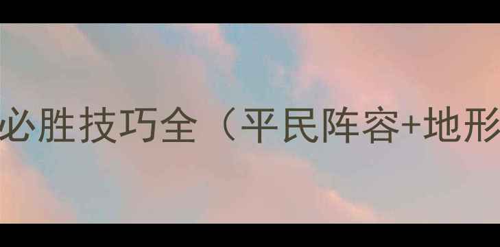 图片 战棋三国：攻城战必胜技巧全（平民阵容+地形利用+资源管理）2