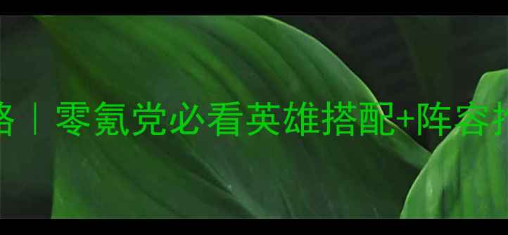 图片 战棋时代保姆级攻略｜零氪党必看英雄搭配+阵容推荐+胜率翻倍技巧1