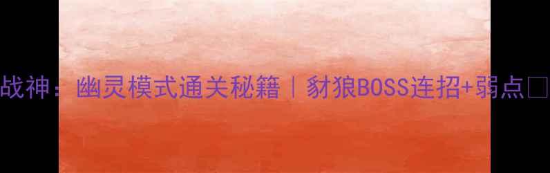 图片 战神：幽灵模式通关秘籍｜豺狼BOSS连招+弱点🔥