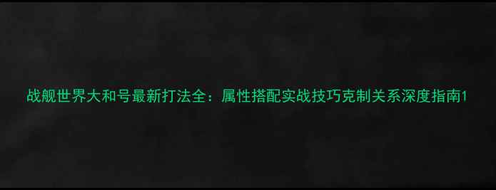 图片 战舰世界大和号最新打法全：属性搭配实战技巧克制关系深度指南1